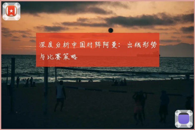 深度分析中国对阵阿曼:出线形势与比赛策略