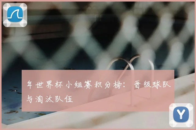 年世界杯小组赛积分榜：晋级球队与淘汰队伍