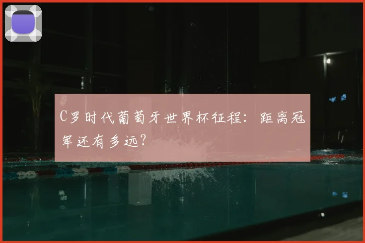 C罗时代葡萄牙世界杯征程：距离冠军还有多远？