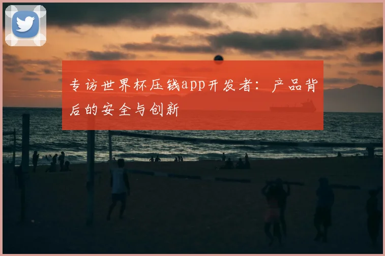 专访世界杯压钱app开发者：产品背后的安全与创新