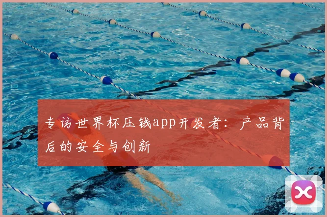专访世界杯压钱app开发者：产品背后的安全与创新
