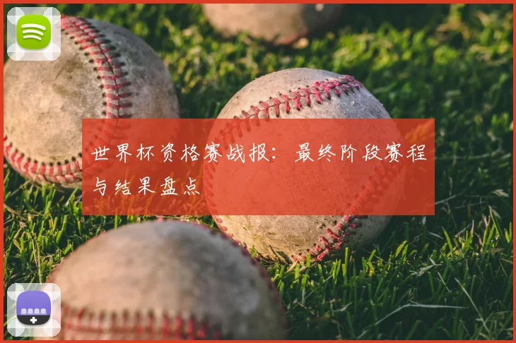 世界杯资格赛战报:最终阶段赛程与结果盘点