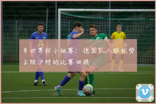 年世界杯小组赛：德国队八球优势击败沙特的比赛回顾