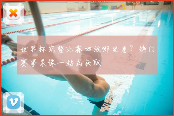 世界杯完整比赛回放哪里看？热门赛事录像一站式获取