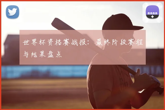 世界杯资格赛战报:最终阶段赛程与结果盘点